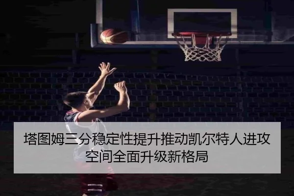 塔图姆三分稳定性提升推动凯尔特人进攻空间全面升级新格局