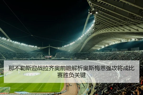 那不勒斯迎战拉齐奥前瞻解析奥斯梅恩强攻将成比赛胜负关键